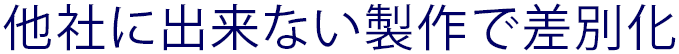他社に出来ない制作で差別化